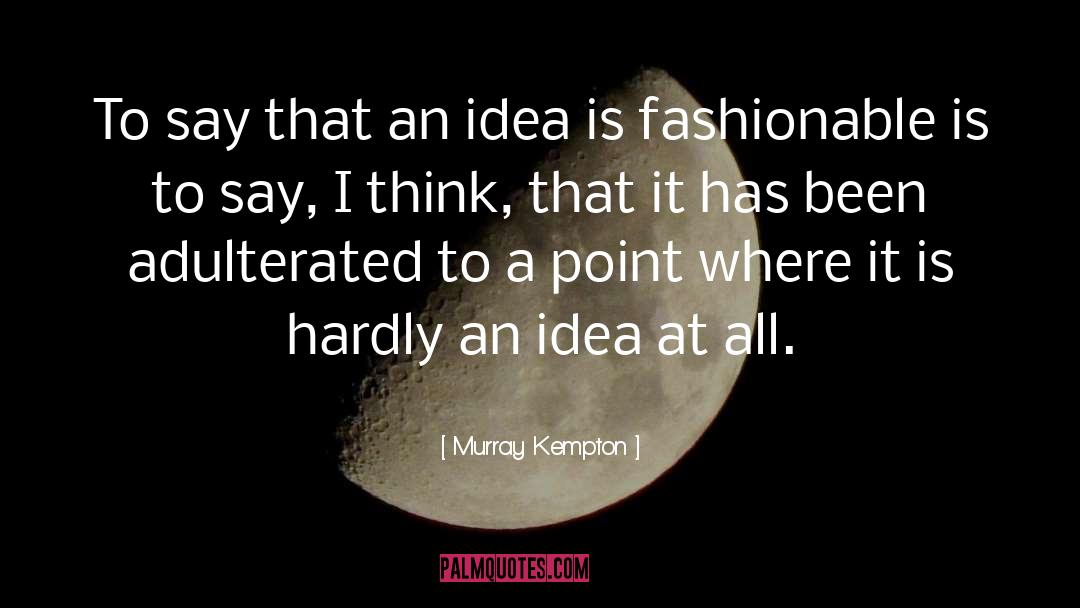 Murray Kempton Quotes: To say that an idea