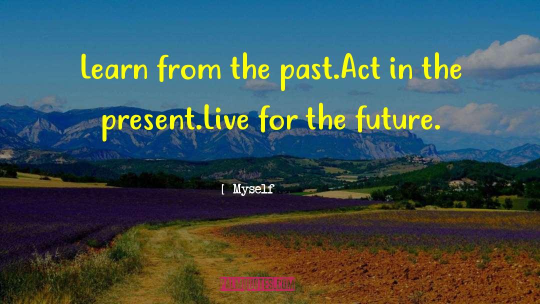 Myself Quotes: Learn from the past.<br>Act in