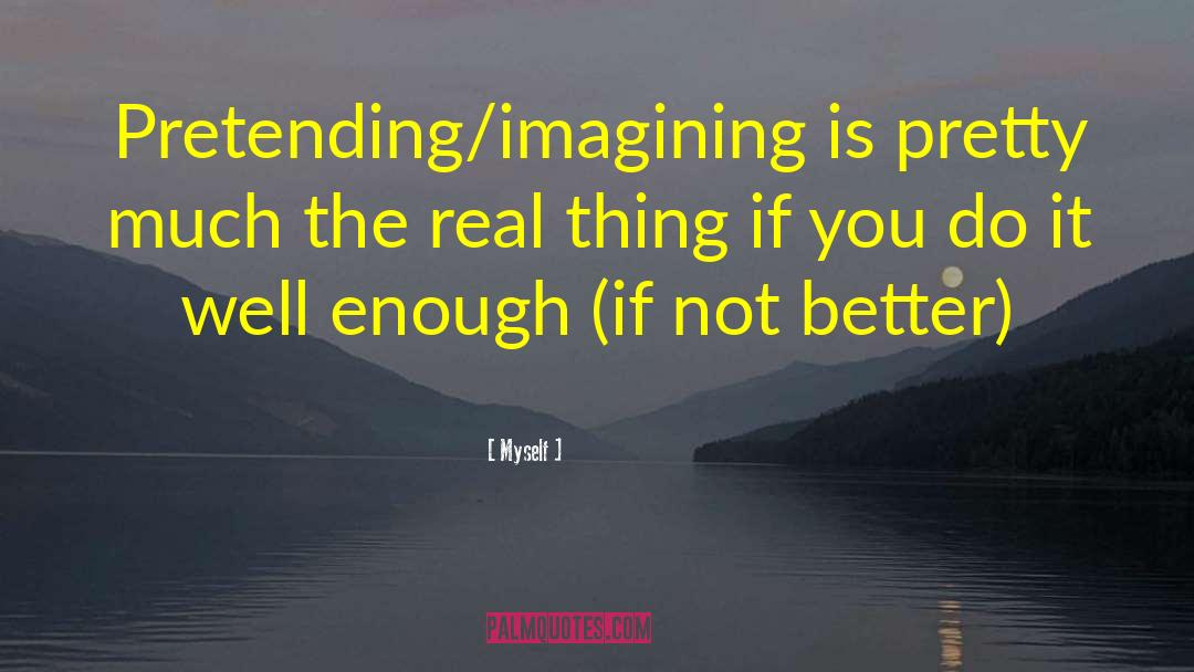 Myself Quotes: Pretending/imagining is pretty much the