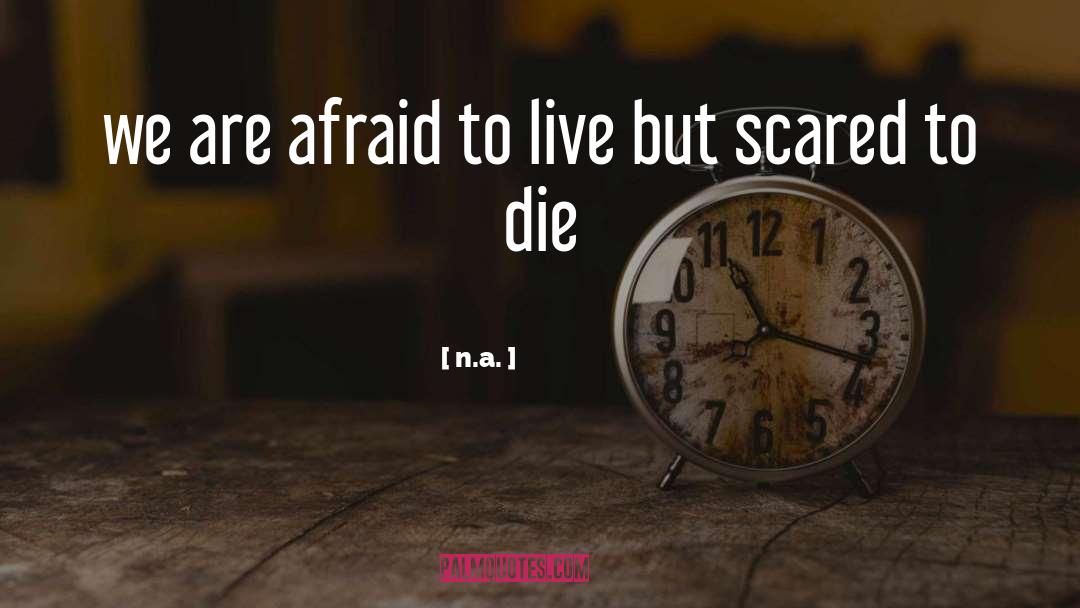 N.a. Quotes: we are afraid to live