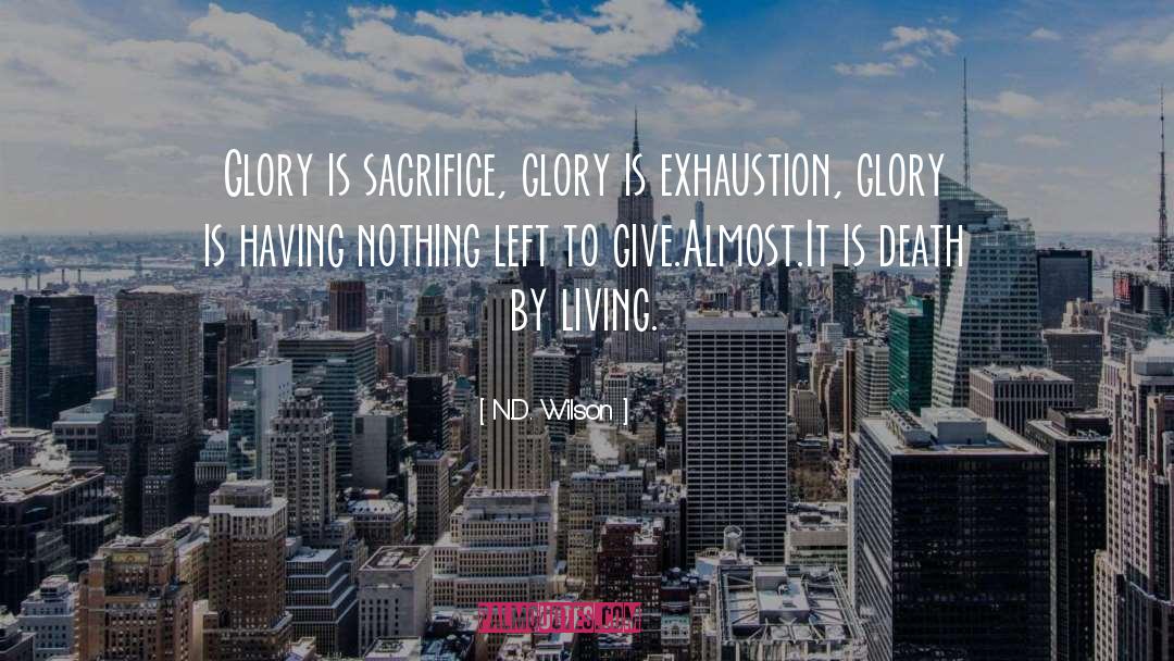 N.D. Wilson Quotes: Glory is sacrifice, glory is