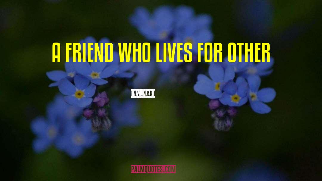 N.V.L.N.R.K Quotes: A FRIEND WHO LIVES FOR