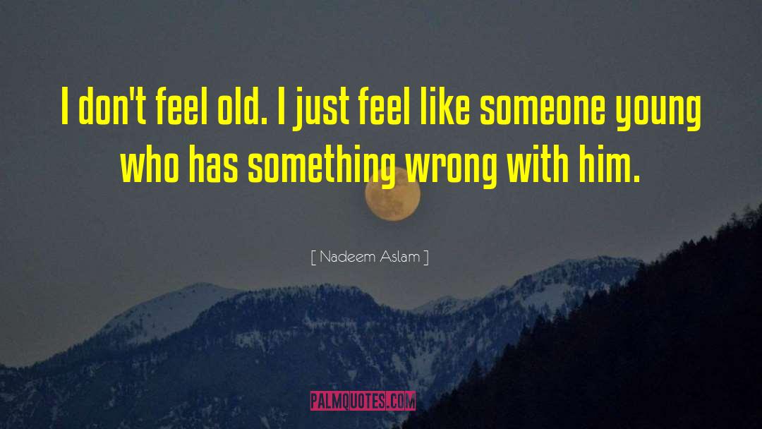 Nadeem Aslam Quotes: I don't feel old. I