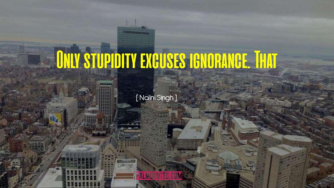 Nalini Singh Quotes: Only stupidity excuses ignorance. That