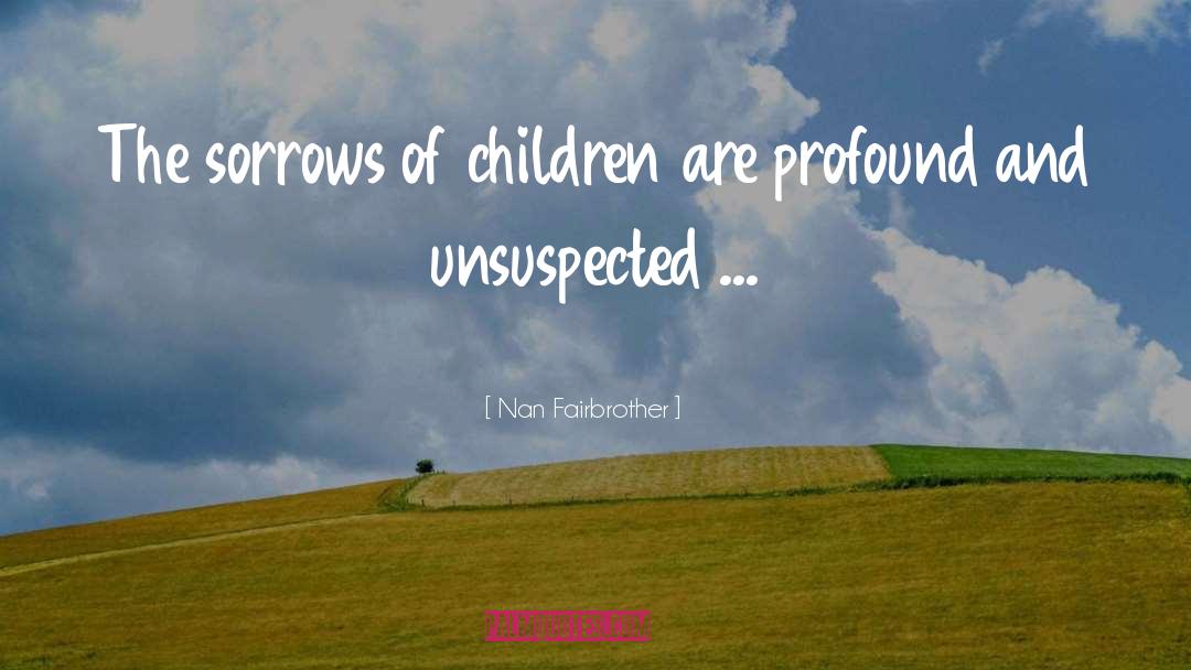 Nan Fairbrother Quotes: The sorrows of children are