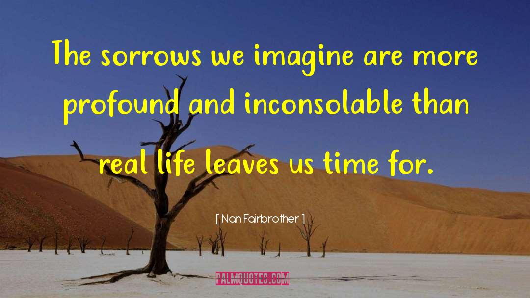 Nan Fairbrother Quotes: The sorrows we imagine are