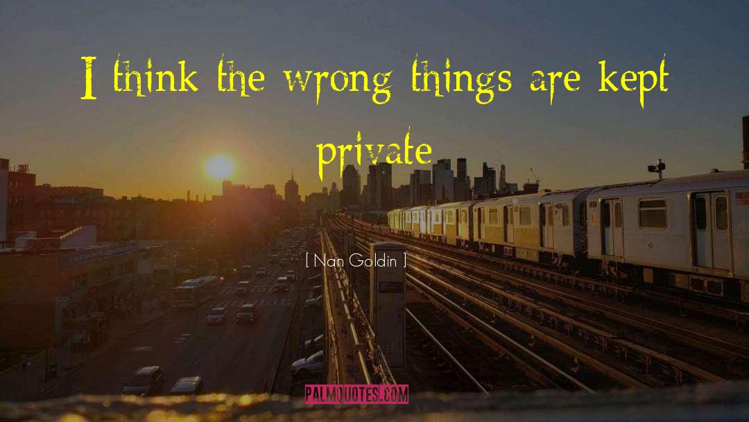 Nan Goldin Quotes: I think the wrong things