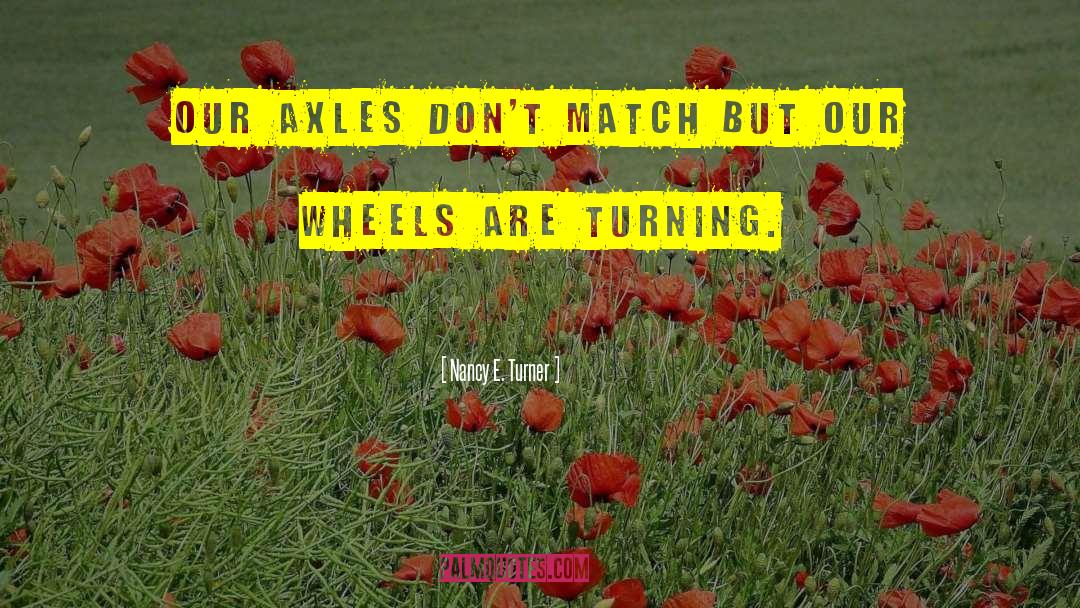 Nancy E. Turner Quotes: Our axles don't match but