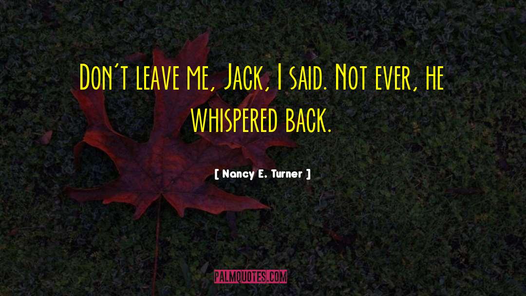 Nancy E. Turner Quotes: Don't leave me, Jack, I