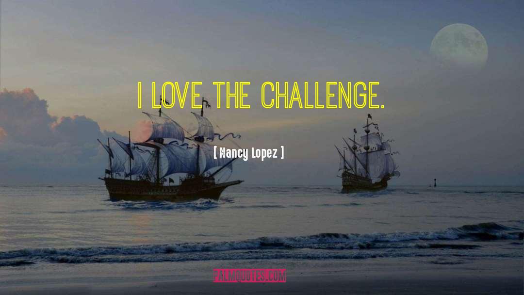 Nancy Lopez Quotes: I love the challenge.