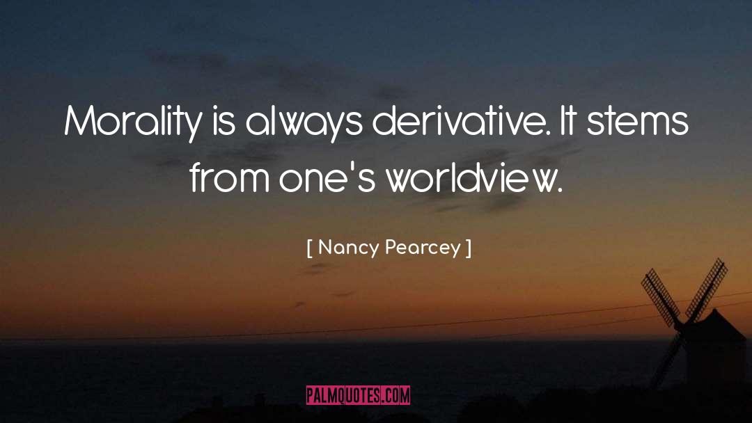 Nancy Pearcey Quotes: Morality is always derivative. It