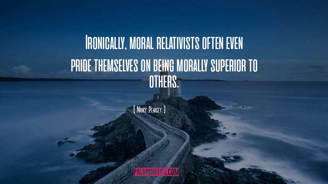 Nancy Pearcey Quotes: Ironically, moral relativists often even