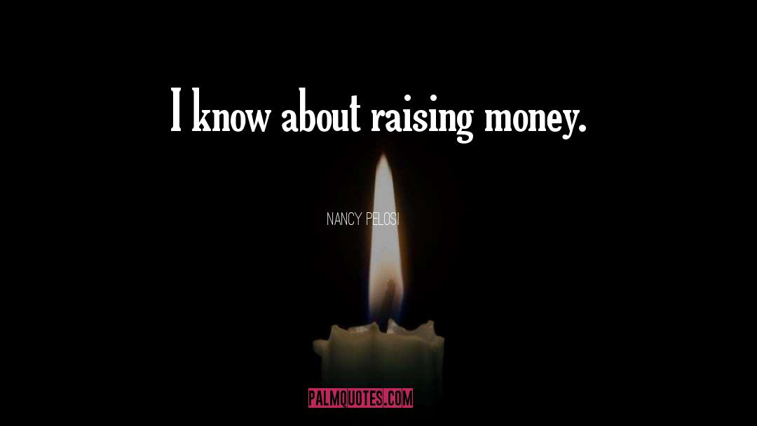Nancy Pelosi Quotes: I know about raising money.