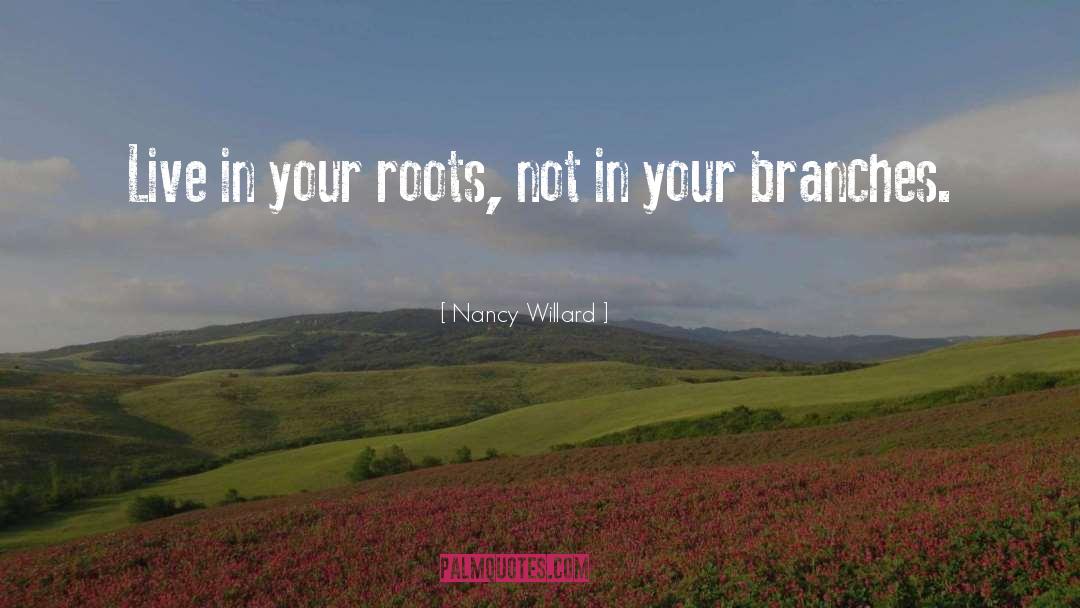 Nancy Willard Quotes: Live in your roots, not