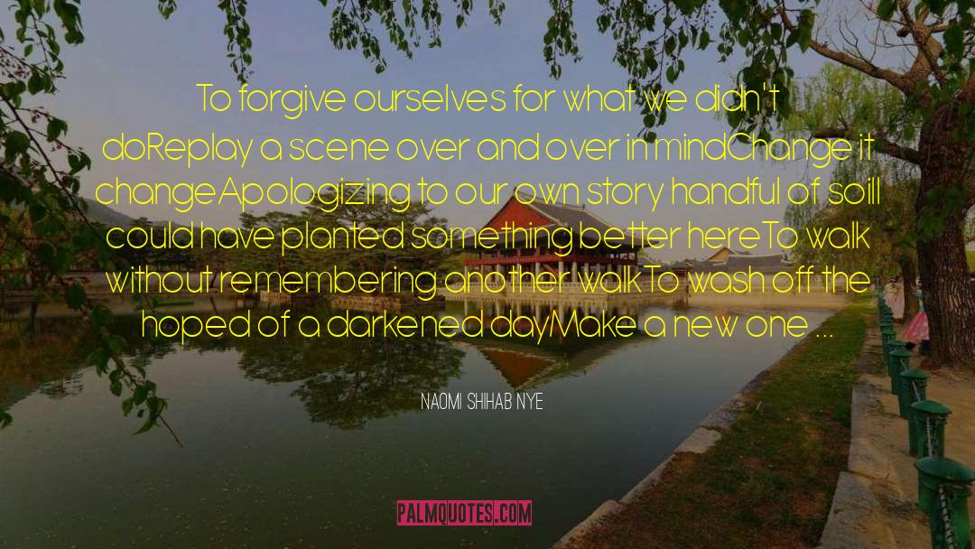 Naomi Shihab Nye Quotes: To forgive ourselves for what