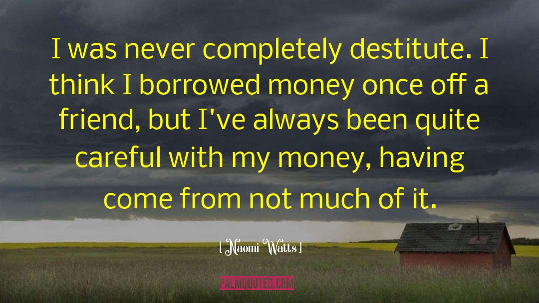 Naomi Watts Quotes: I was never completely destitute.