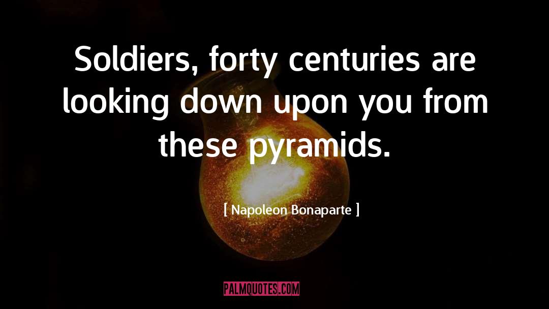 Napoleon Bonaparte Quotes: Soldiers, forty centuries are looking
