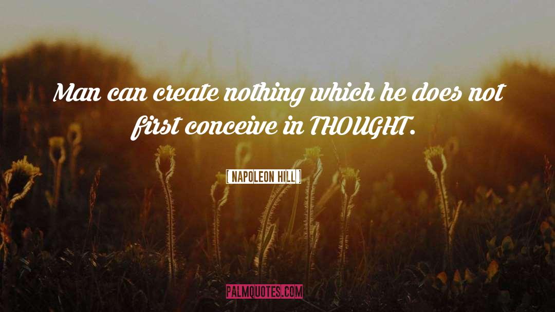 Napoleon Hill Quotes: Man can create nothing which