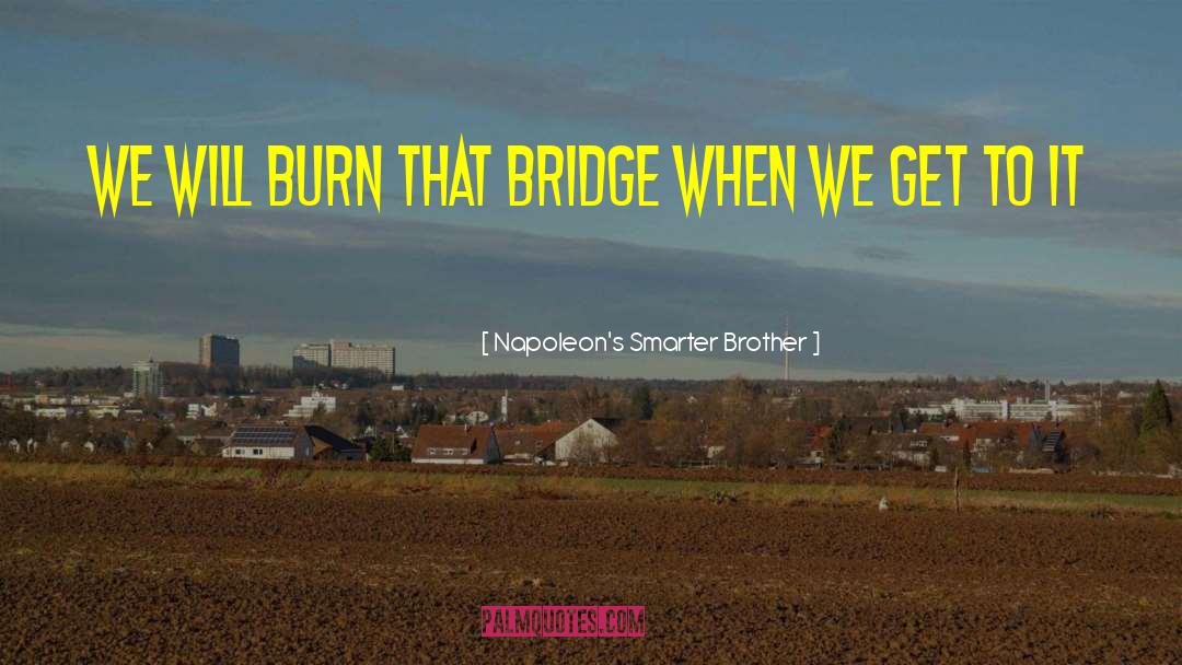 Napoleon's Smarter Brother Quotes: We will burn that bridge