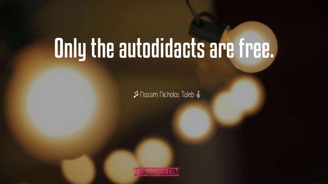 Nassim Nicholas Taleb Quotes: Only the autodidacts are free.
