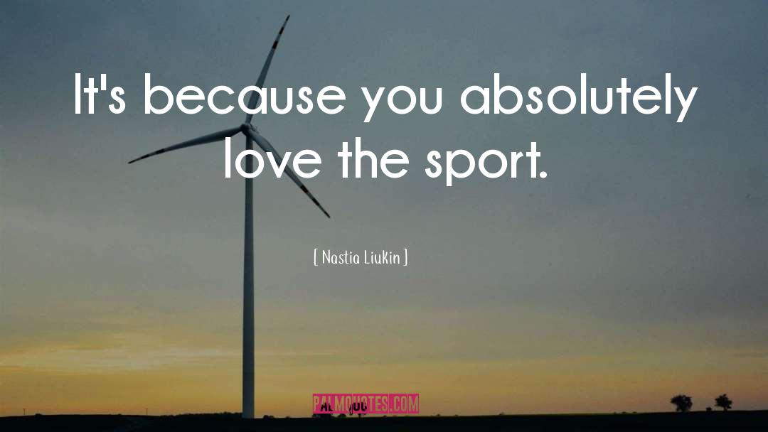 Nastia Liukin Quotes: It's because you absolutely love