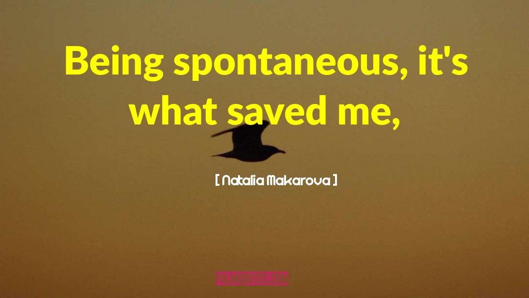 Natalia Makarova Quotes: Being spontaneous, it's what saved