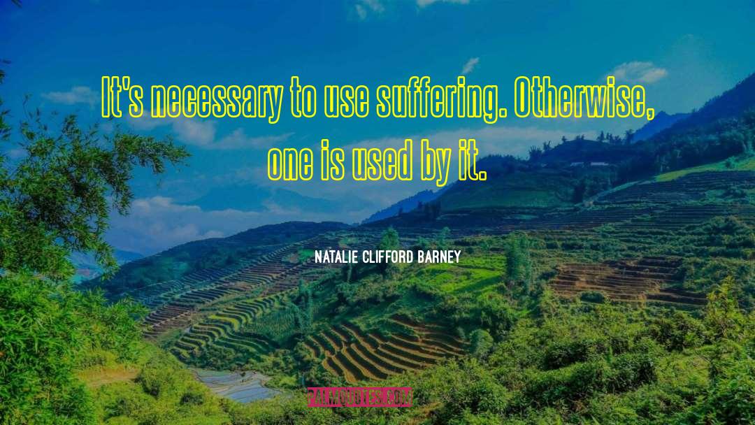 Natalie Clifford Barney Quotes: It's necessary to use suffering.