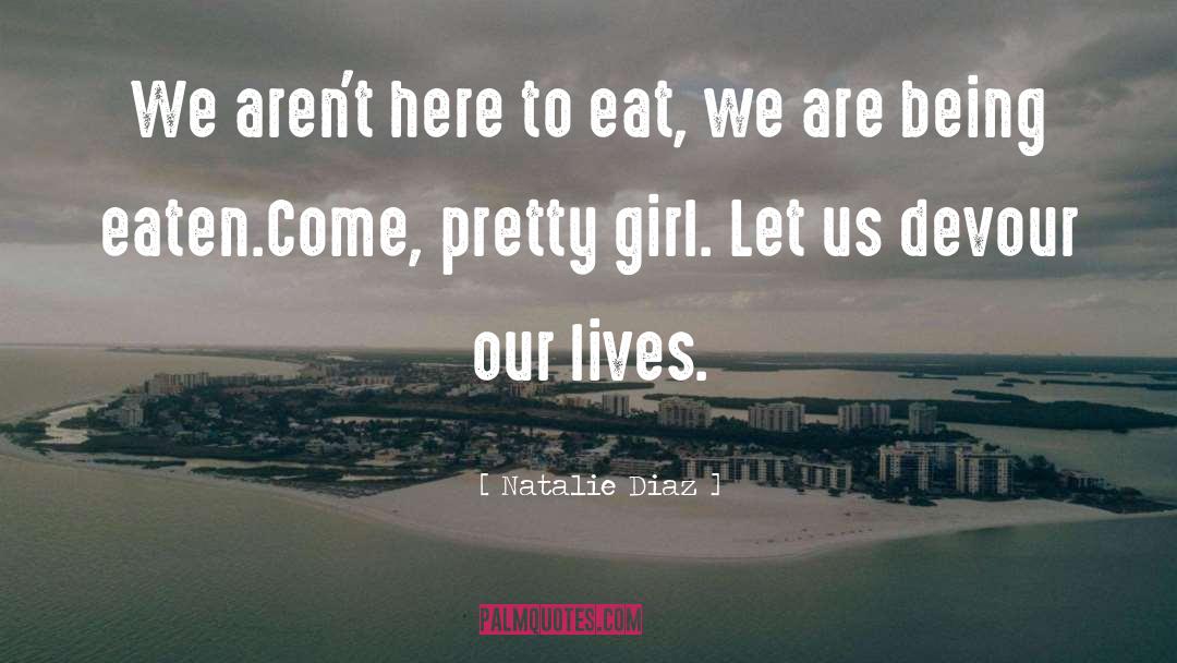 Natalie Diaz Quotes: We aren't here to eat,