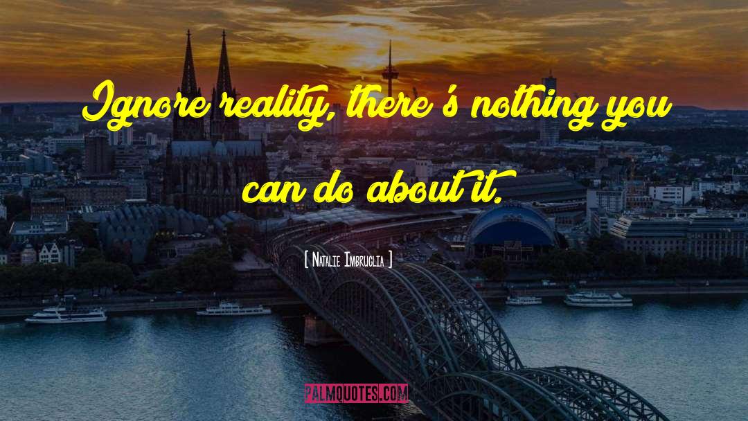Natalie Imbruglia Quotes: Ignore reality, there's nothing you