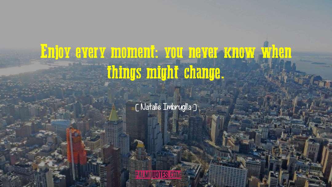 Natalie Imbruglia Quotes: Enjoy every moment: you never