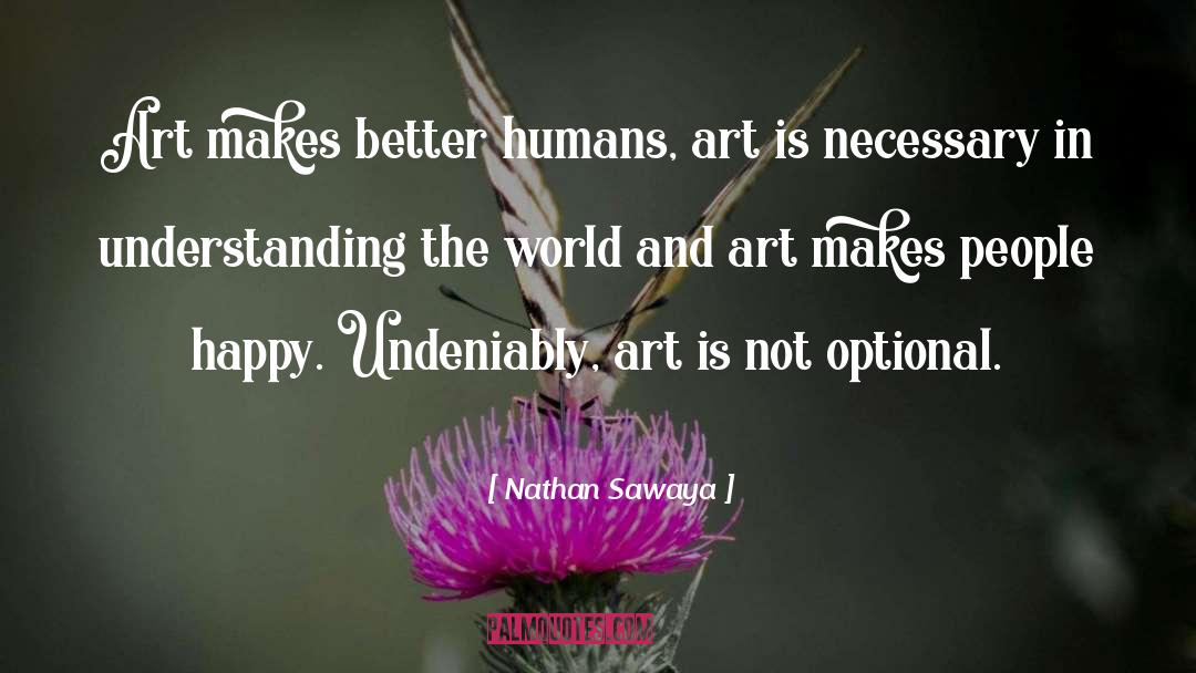 Nathan Sawaya Quotes: Art makes better humans, art