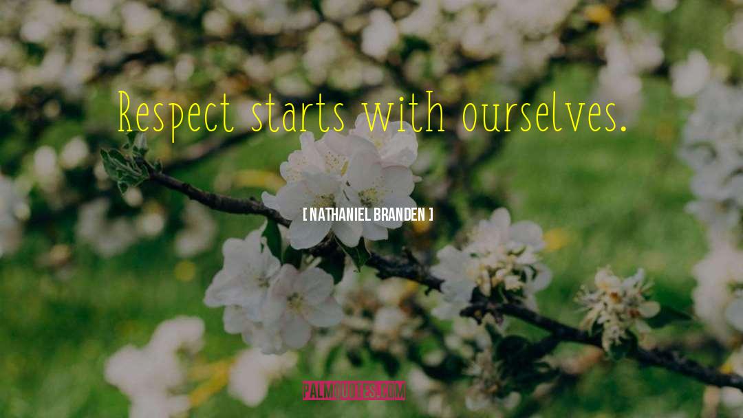 Nathaniel Branden Quotes: Respect starts with ourselves.