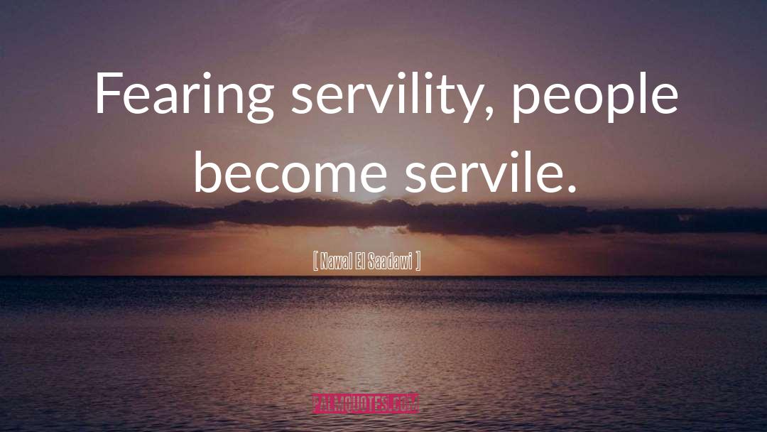 Nawal El Saadawi Quotes: Fearing servility, people become servile.