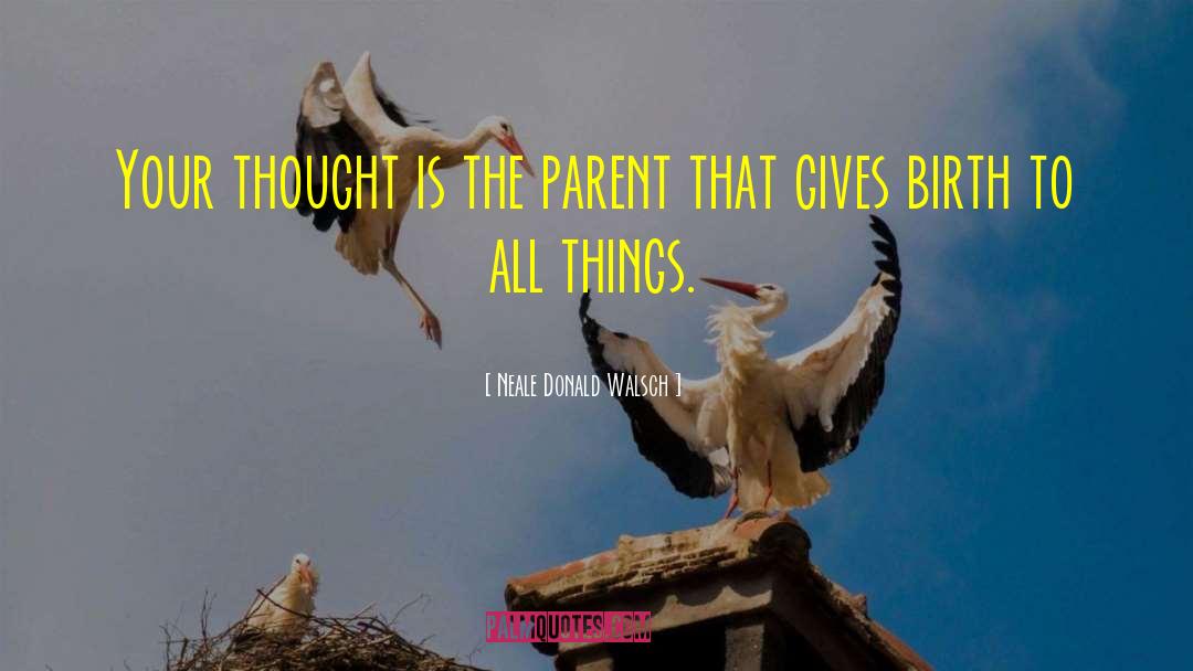 Neale Donald Walsch Quotes: Your thought is the parent