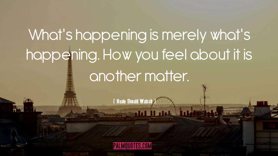Neale Donald Walsch Quotes: What's happening is merely what's