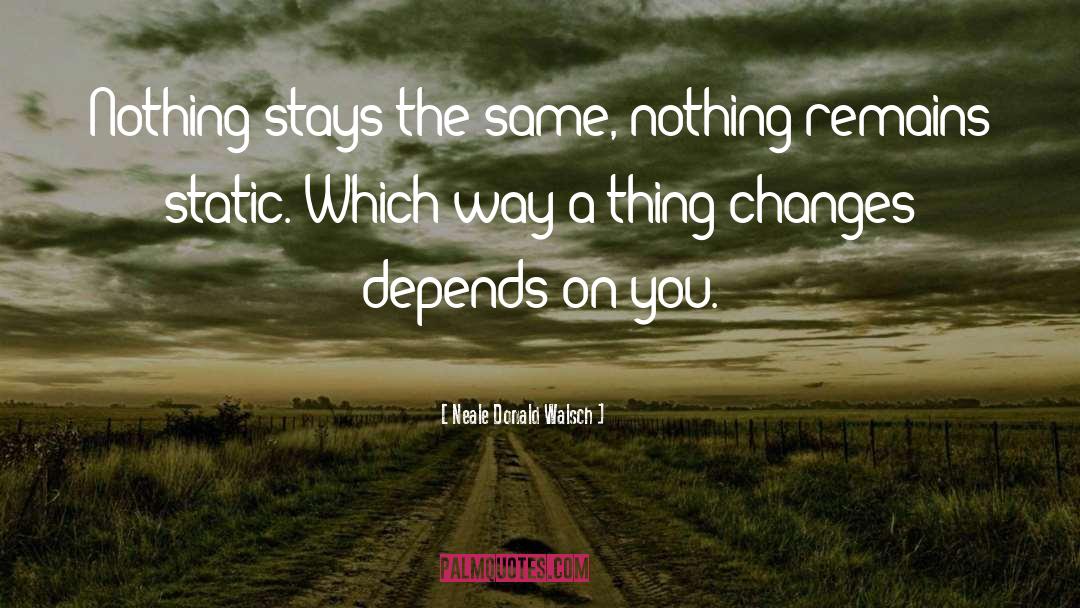 Neale Donald Walsch Quotes: Nothing stays the same, nothing