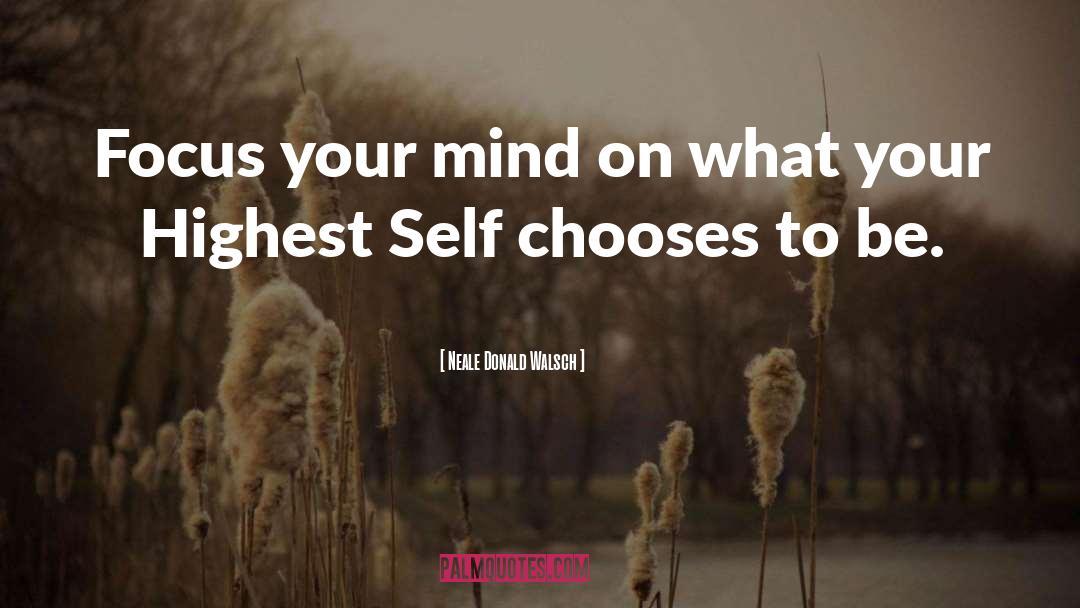 Neale Donald Walsch Quotes: Focus your mind on what