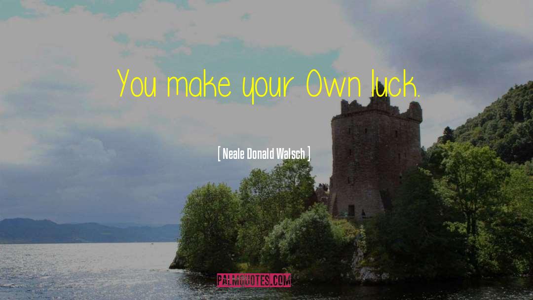 Neale Donald Walsch Quotes: You make your Own luck.