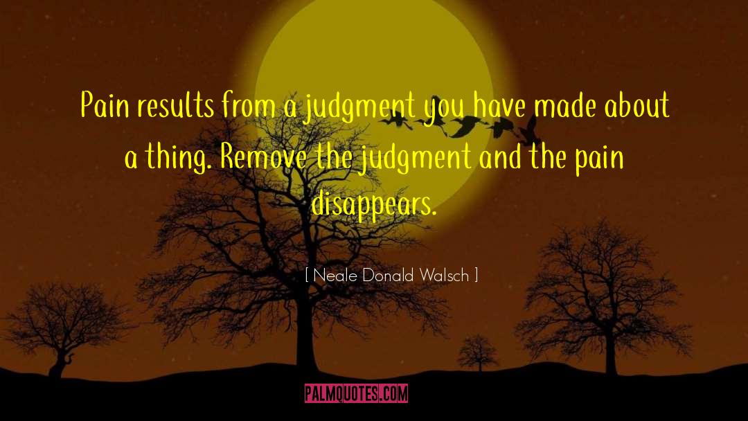 Neale Donald Walsch Quotes: Pain results from a judgment