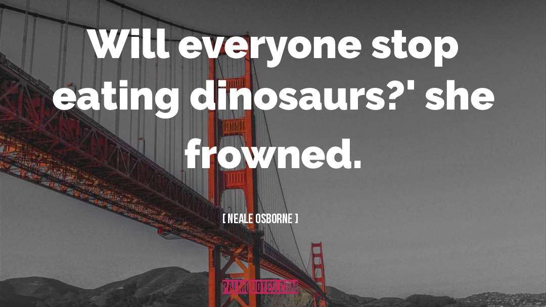 Neale Osborne Quotes: Will everyone stop eating dinosaurs?'