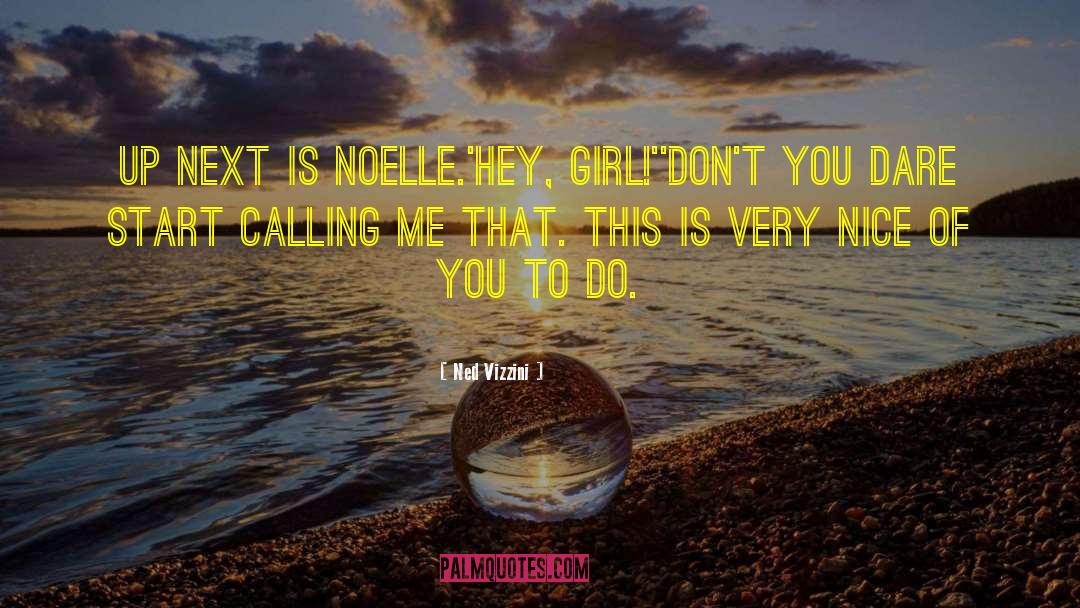 Ned Vizzini Quotes: Up next is Noelle.<br>'Hey, girl!'<br>'Don't
