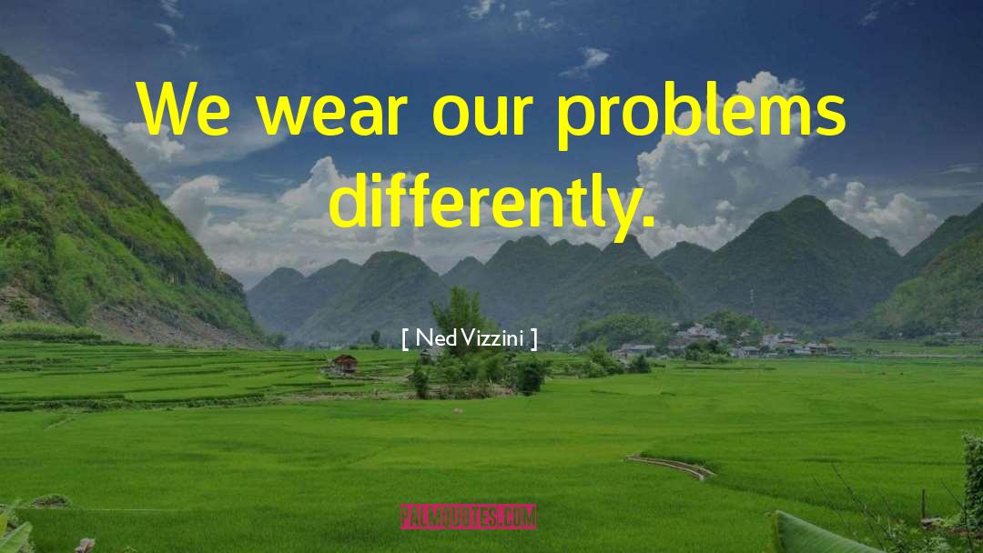 Ned Vizzini Quotes: We wear our problems differently.