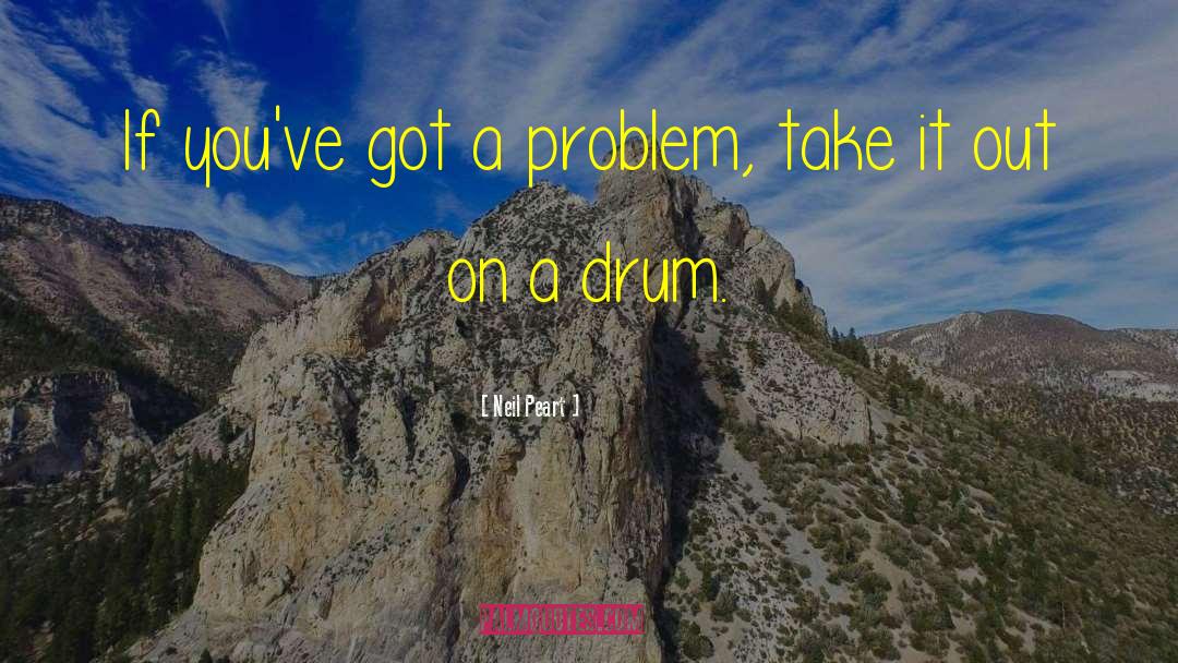 Neil Peart Quotes: If you've got a problem,
