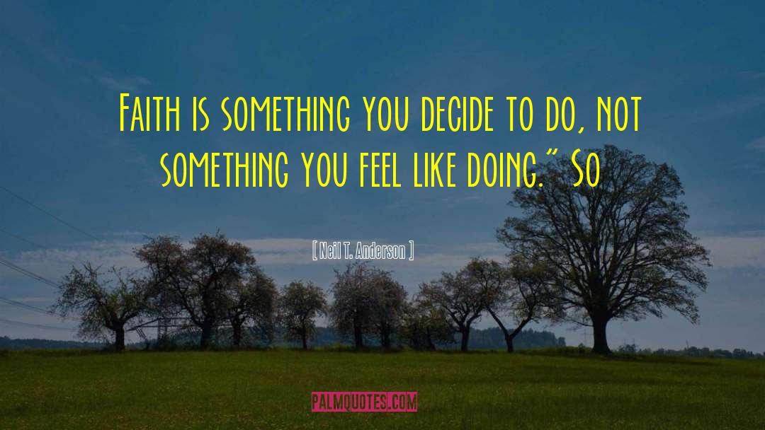 Neil T. Anderson Quotes: Faith is something you decide