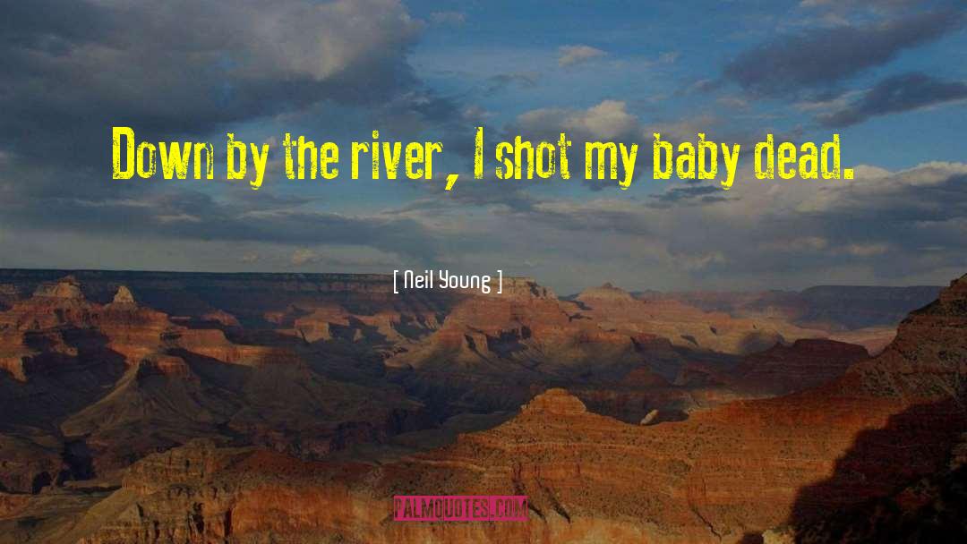 Neil Young Quotes: Down by the river, I