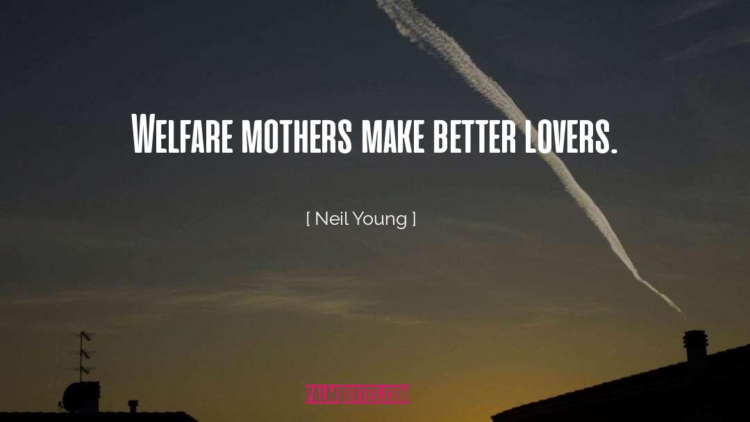 Neil Young Quotes: Welfare mothers make better lovers.