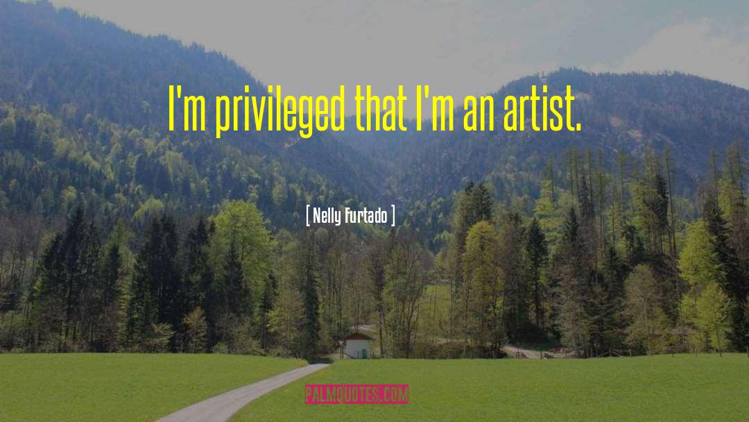 Nelly Furtado Quotes: I'm privileged that I'm an