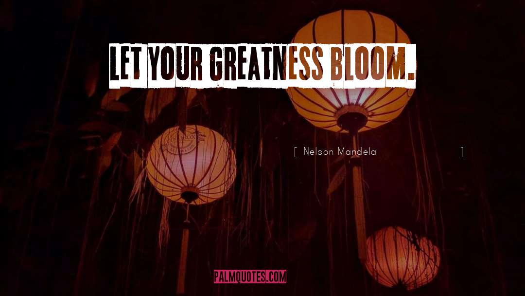 Nelson Mandela Quotes: Let your greatness bloom.