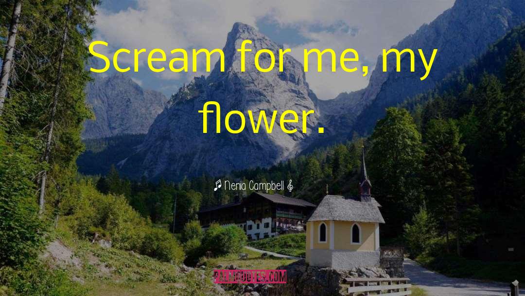 Nenia Campbell Quotes: Scream for me, my flower.