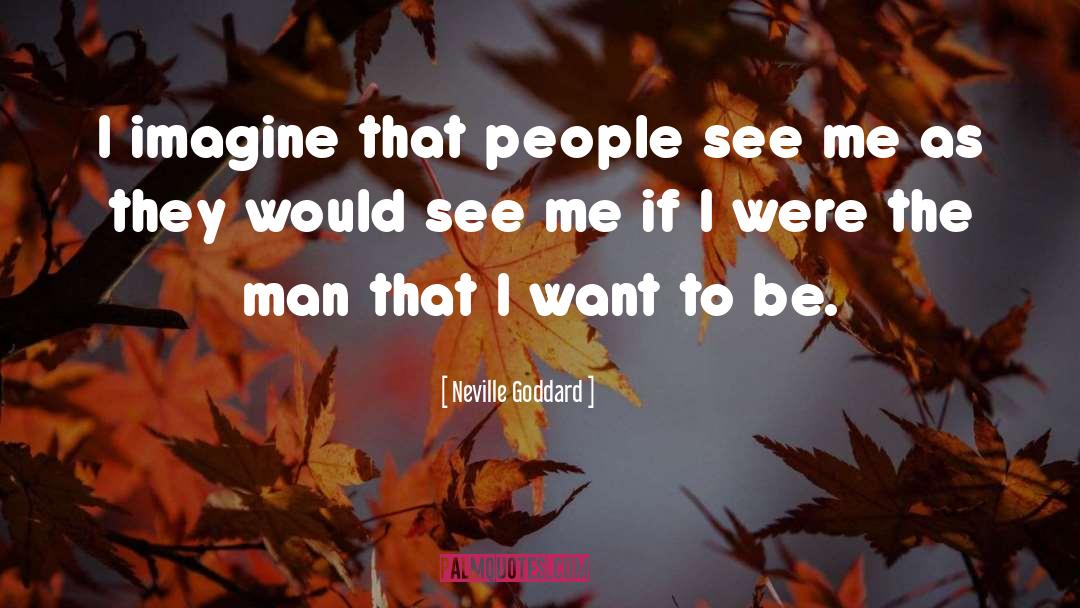 Neville Goddard Quotes: I imagine that people see